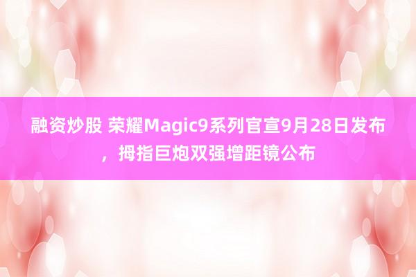 融资炒股 荣耀Magic9系列官宣9月28日发布，拇指巨炮双强增距镜公布