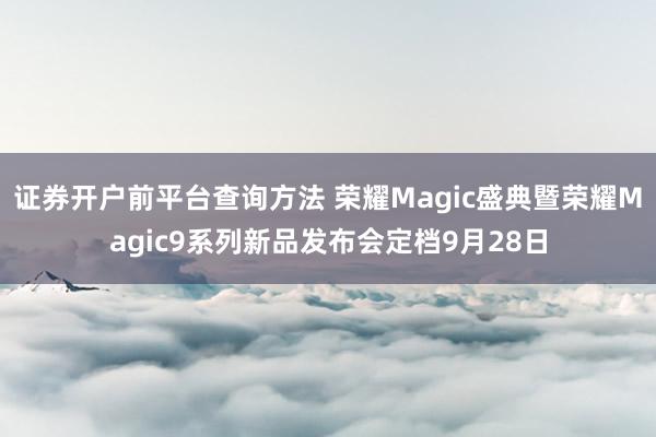 证券开户前平台查询方法 荣耀Magic盛典暨荣耀Magic9系列新品发布会定档9月28日