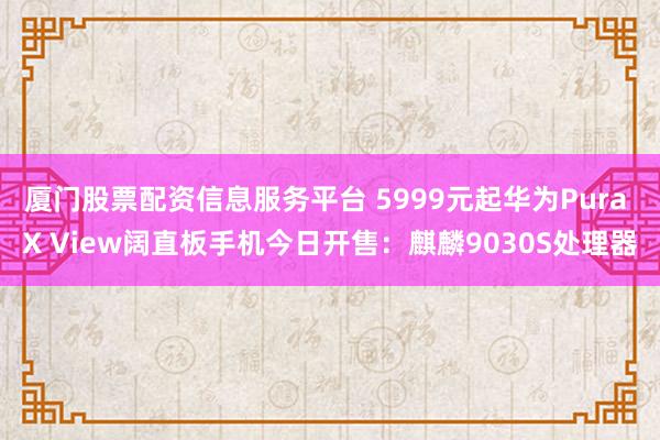 厦门股票配资信息服务平台 5999元起华为Pura X View阔直板手机今日开售：麒麟9030S处理器