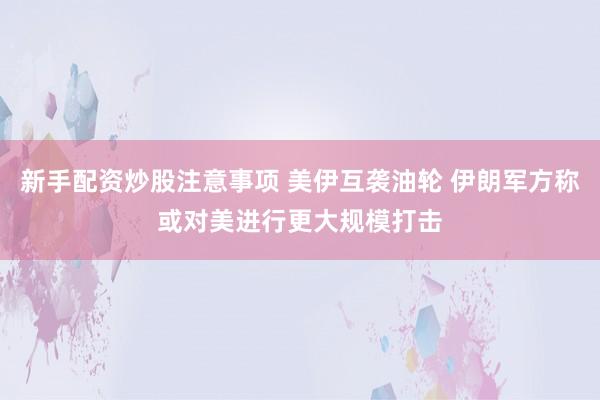 新手配资炒股注意事项 美伊互袭油轮 伊朗军方称或对美进行更大规模打击