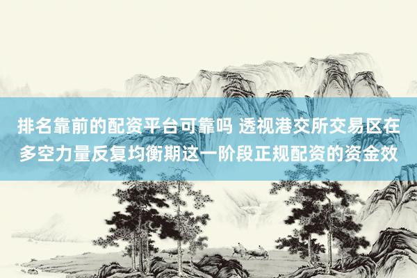 排名靠前的配资平台可靠吗 透视港交所交易区在多空力量反复均衡期这一阶段正规配资的资金效