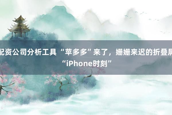 配资公司分析工具 “苹多多”来了，姗姗来迟的折叠屏“iPhone时刻”