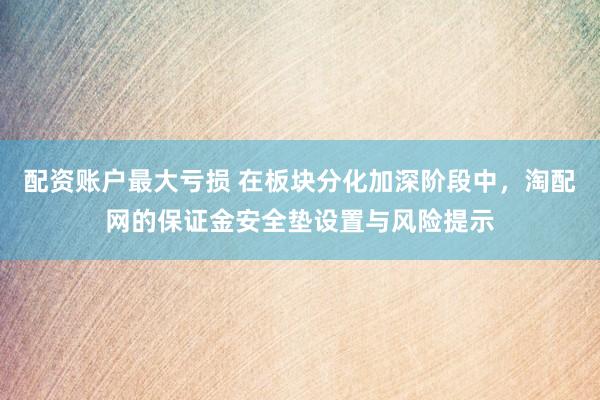 配资账户最大亏损 在板块分化加深阶段中，淘配网的保证金安全垫设置与风险提示