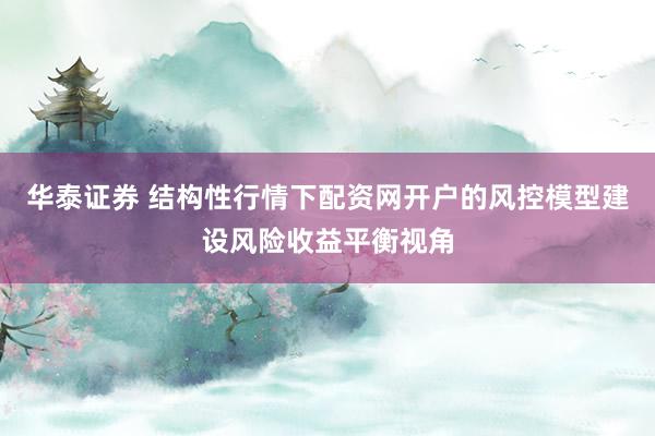 华泰证券 结构性行情下配资网开户的风控模型建设风险收益平衡视角