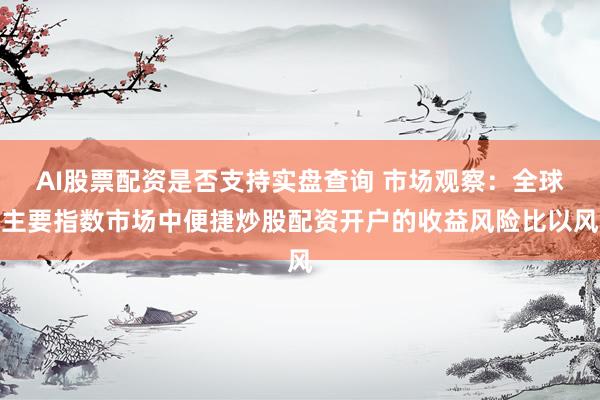 AI股票配资是否支持实盘查询 市场观察：全球主要指数市场中便捷炒股配资开户的收益风险比以风