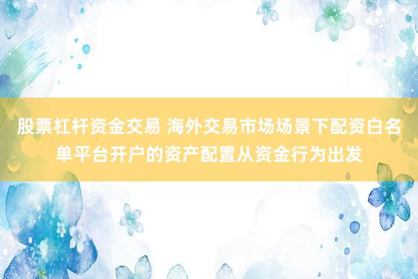 股票杠杆资金交易 海外交易市场场景下配资白名单平台开户的资产配置从资金行为出发