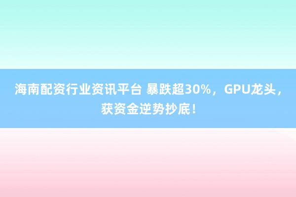 海南配资行业资讯平台 暴跌超30%,GPU龙头,获资金逆势抄底!