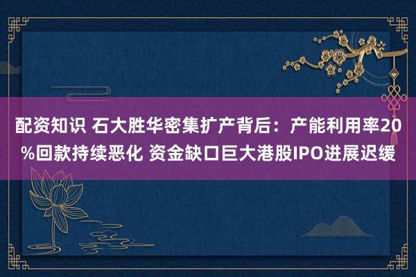 配资知识 石大胜华密集扩产背后：产能利用率20%回款持续恶化 资金缺口巨大港股IPO进展迟缓