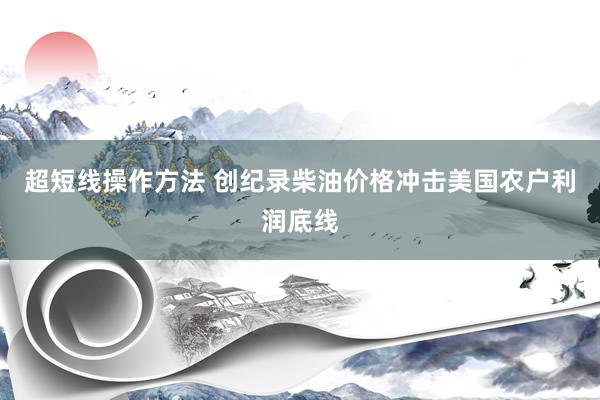 超短线操作方法 创纪录柴油价格冲击美国农户利润底线