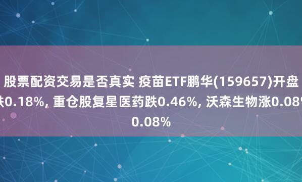 股票配资交易是否真实 疫苗ETF鹏华(159657)开盘跌0.18%, 重仓股复星医药跌0.46%, 沃森生物涨0.08%