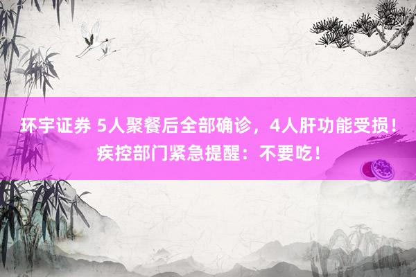 环宇证券 5人聚餐后全部确诊，4人肝功能受损！疾控部门紧急提醒：不要吃！