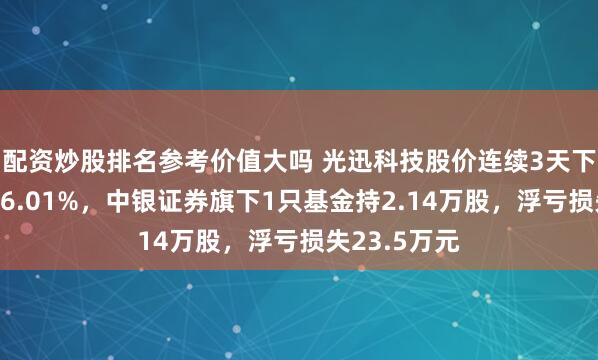 配资炒股排名参考价值大吗 光迅科技股价连续3天下跌累计跌幅6.01%，中银证券旗下1只基金持2.14万股，浮亏损失23.5万元