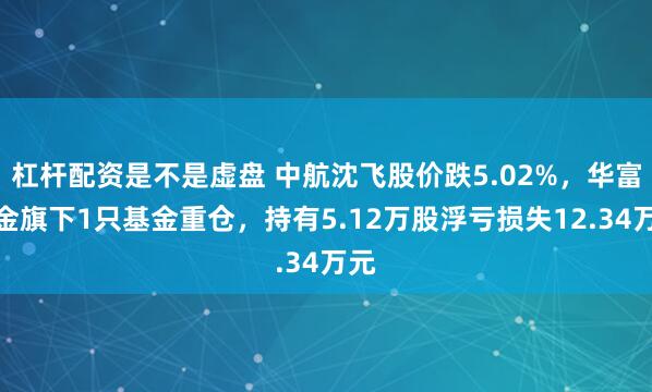 杠杆配资是不是虚盘 中航沈飞股价跌5.02%，华富基金旗下1只基金重仓，持有5.12万股浮亏损失12.34万元