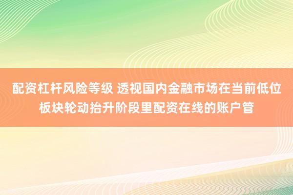 配资杠杆风险等级 透视国内金融市场在当前低位板块轮动抬升阶段里配资在线的账户管
