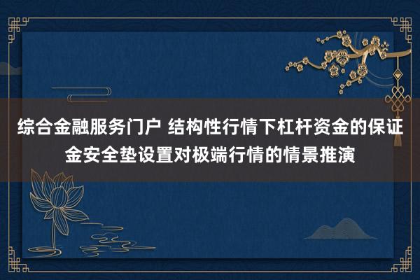 综合金融服务门户 结构性行情下杠杆资金的保证金安全垫设置对极端行情的情景推演