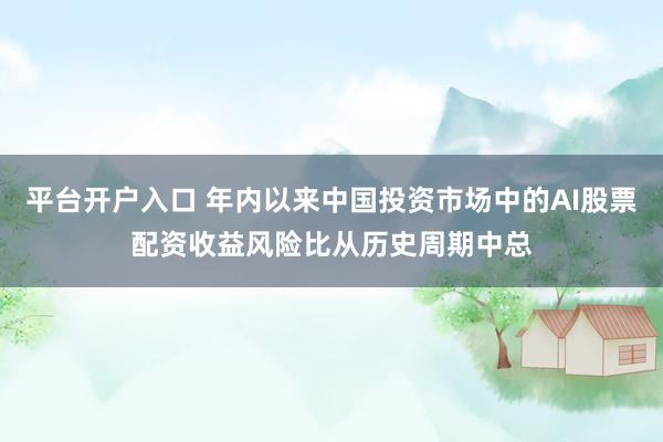 平台开户入口 年内以来中国投资市场中的AI股票配资收益风险比从历史周期中总