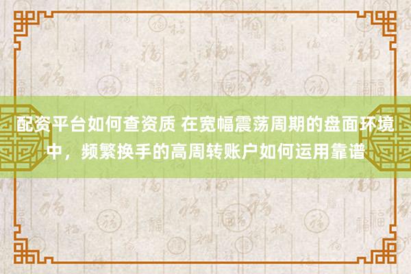配资平台如何查资质 在宽幅震荡周期的盘面环境中，频繁换手的高周转账户如何运用靠谱