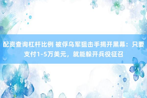配资查询杠杆比例 被俘乌军狙击手揭开黑幕：只要支付1-5万美元，就能躲开兵役征召