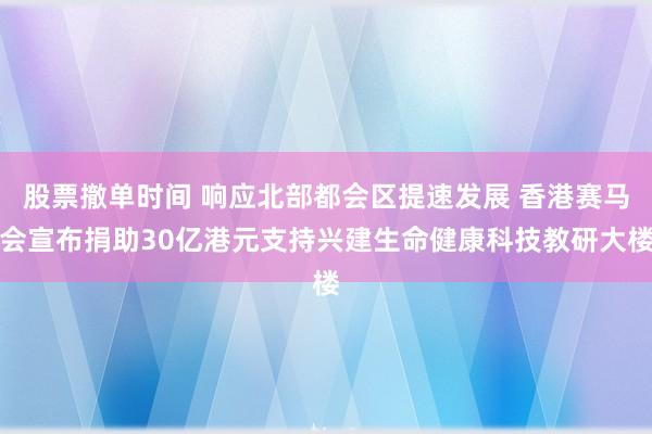 股票撤单时间 响应北部都会区提速发展 香港赛马会宣布捐助30亿港元支持兴建生命健康科技教研大楼