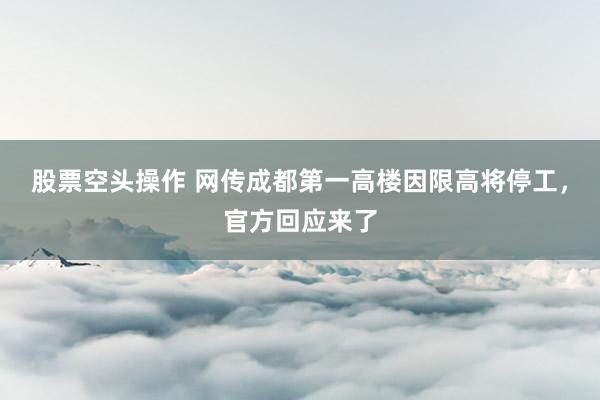 股票空头操作 网传成都第一高楼因限高将停工，官方回应来了