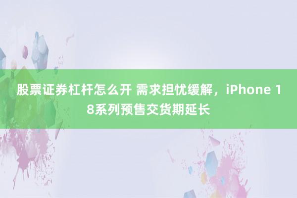 股票证券杠杆怎么开 需求担忧缓解，iPhone 18系列预售交货期延长
