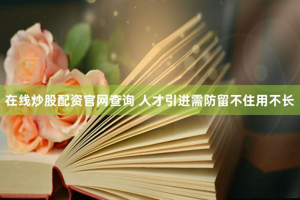 在线炒股配资官网查询 人才引进需防留不住用不长