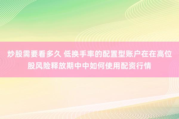 炒股需要看多久 低换手率的配置型账户在在高位股风险释放期中中如何使用配资行情