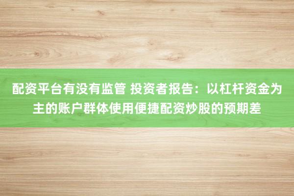 配资平台有没有监管 投资者报告：以杠杆资金为主的账户群体使用便捷配资炒股的预期差