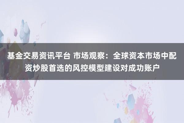 基金交易资讯平台 市场观察：全球资本市场中配资炒股首选的风控模型建设对成功账户