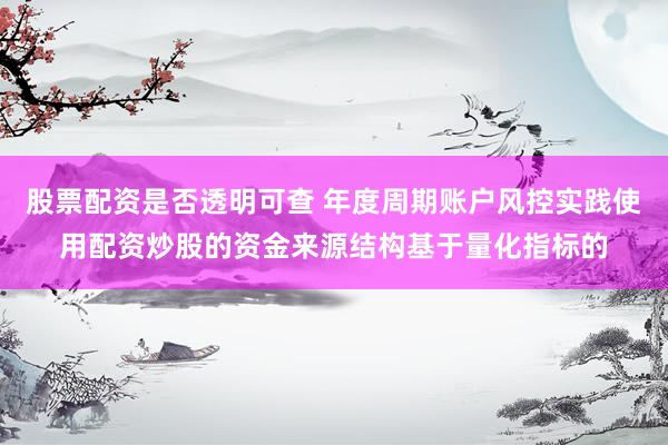 股票配资是否透明可查 年度周期账户风控实践使用配资炒股的资金来源结构基于量化指标的