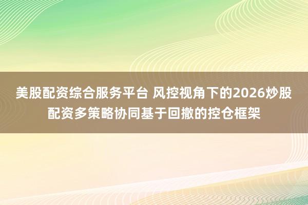 美股配资综合服务平台 风控视角下的2026炒股配资多策略协同基于回撤的控仓框架