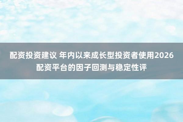 配资投资建议 年内以来成长型投资者使用2026配资平台的因子回测与稳定性评
