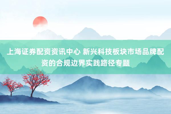 上海证券配资资讯中心 新兴科技板块市场品牌配资的合规边界实践路径专题