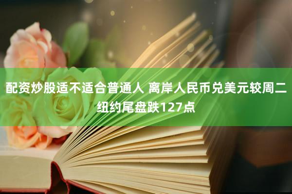 配资炒股适不适合普通人 离岸人民币兑美元较周二纽约尾盘跌127点