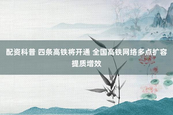 配资科普 四条高铁将开通 全国高铁网络多点扩容提质增效
