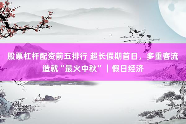 股票杠杆配资前五排行 超长假期首日，多重客流造就“最火中秋”｜假日经济