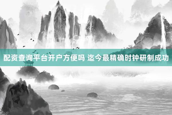 配资查询平台开户方便吗 迄今最精确时钟研制成功