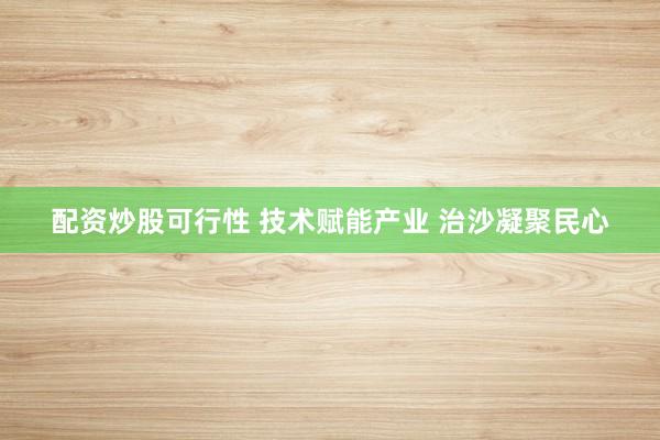 配资炒股可行性 技术赋能产业 治沙凝聚民心