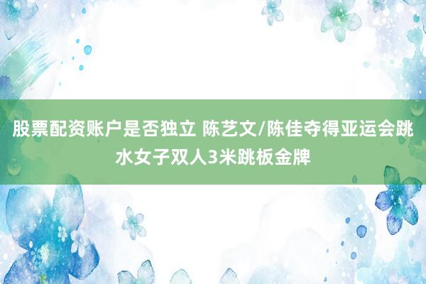 股票配资账户是否独立 陈艺文/陈佳夺得亚运会跳水女子双人3米跳板金牌