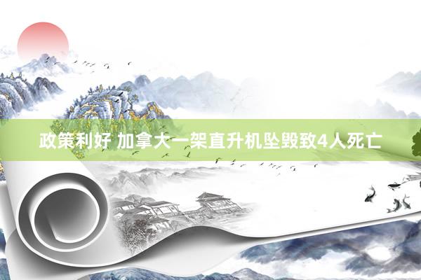 政策利好 加拿大一架直升机坠毁致4人死亡