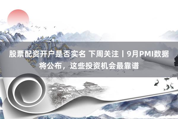 股票配资开户是否实名 下周关注丨9月PMI数据将公布，这些投资机会最靠谱