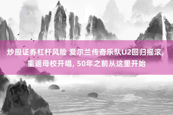 炒股证券杠杆风险 爱尔兰传奇乐队U2回归摇滚, 重返母校开唱, 50年之前从这里开始