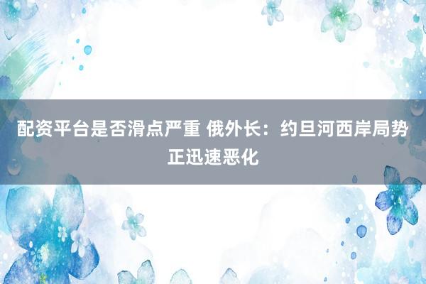 配资平台是否滑点严重 俄外长：约旦河西岸局势正迅速恶化