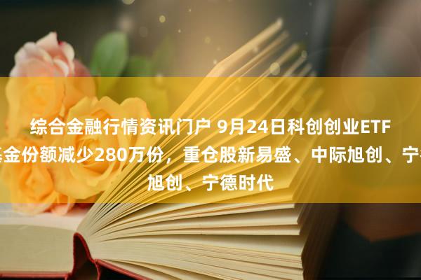 综合金融行情资讯门户 9月24日科创创业ETF国泰基金份额减少280万份，重仓股新易盛、中际旭创、宁德时代