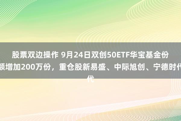 股票双边操作 9月24日双创50ETF华宝基金份额增加200万份，重仓股新易盛、中际旭创、宁德时代