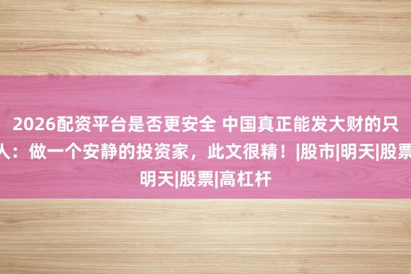 2026配资平台是否更安全 中国真正能发大财的只有一种人：做一个安静的投资家，此文很精！|股市|明天|股票|高杠杆