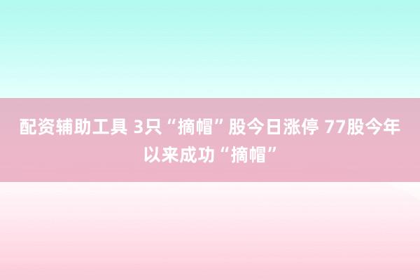 配资辅助工具 3只“摘帽”股今日涨停 77股今年以来成功“摘帽”