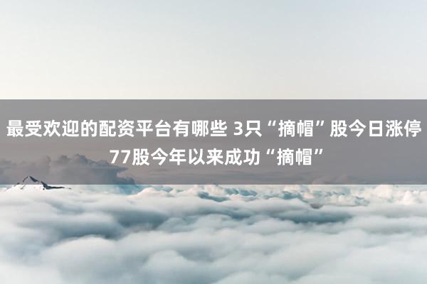 最受欢迎的配资平台有哪些 3只“摘帽”股今日涨停 77股今年以来成功“摘帽”