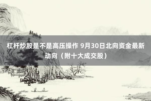杠杆炒股是不是高压操作 9月30日北向资金最新动向（附十大成交股）