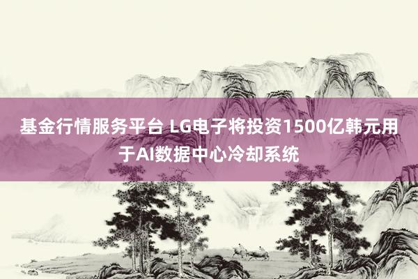基金行情服务平台 LG电子将投资1500亿韩元用于AI数据中心冷却系统
